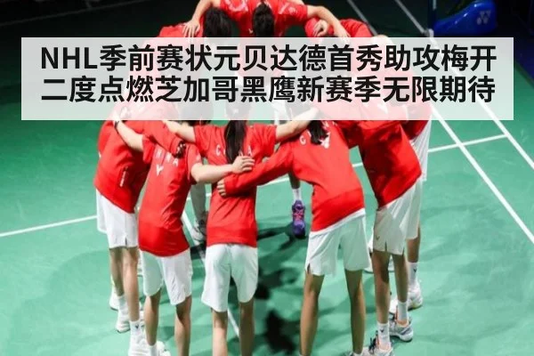 NHL季前赛状元贝达德首秀助攻梅开二度点燃芝加哥黑鹰新赛季无限期待