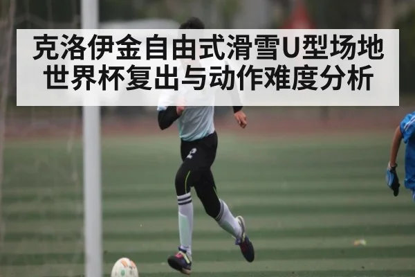 克洛伊金自由式滑雪U型场地世界杯复出与动作难度分析