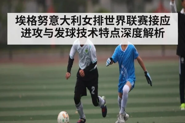 埃格努意大利女排世界联赛接应进攻与发球技术特点深度解析