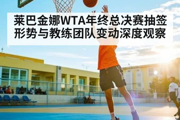 莱巴金娜WTA年终总决赛抽签形势与教练团队变动深度观察